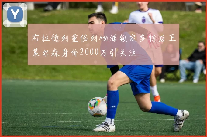 布拉德利重伤利物浦锁定多特后卫莱尔森身价2000万引关注