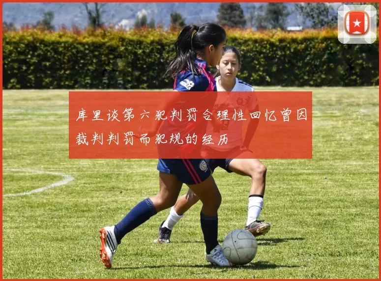 库里谈第六犯判罚合理性回忆曾因裁判判罚而犯规的经历