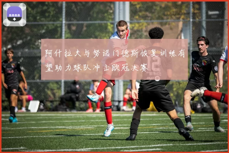 阿什拉夫与努诺门德斯恢复训练有望助力球队冲击欧冠决赛