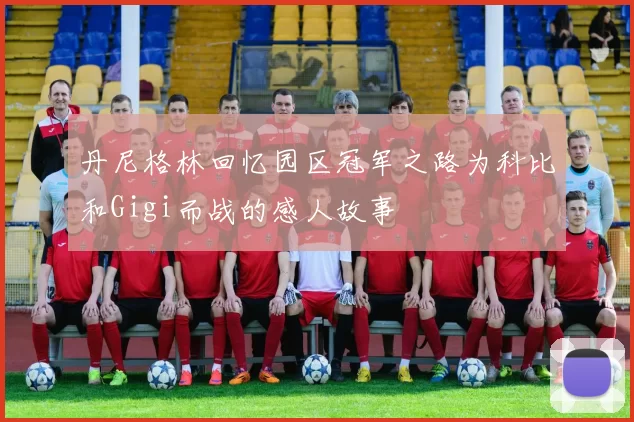 丹尼格林回忆园区冠军之路为科比和Gigi而战的感人故事