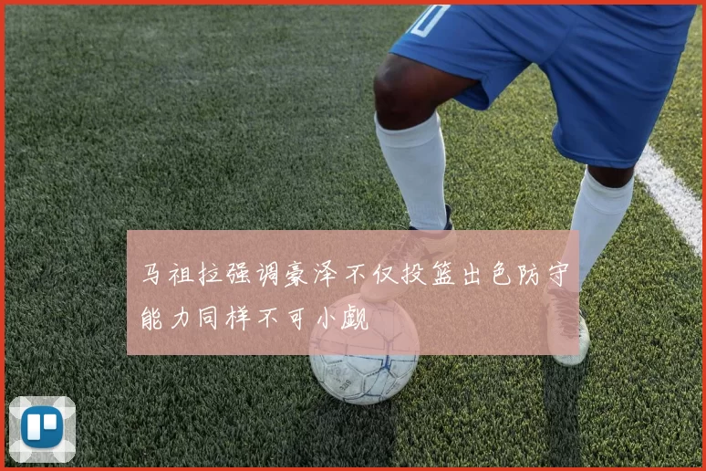 马祖拉强调豪泽不仅投篮出色防守能力同样不可小觑