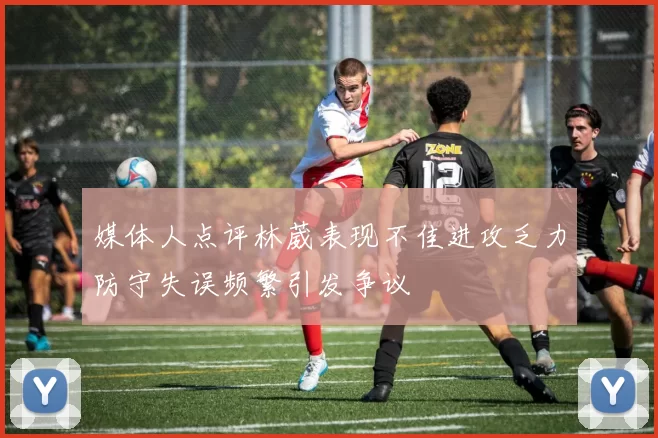 媒体人点评林葳表现不佳进攻乏力防守失误频繁引发争议