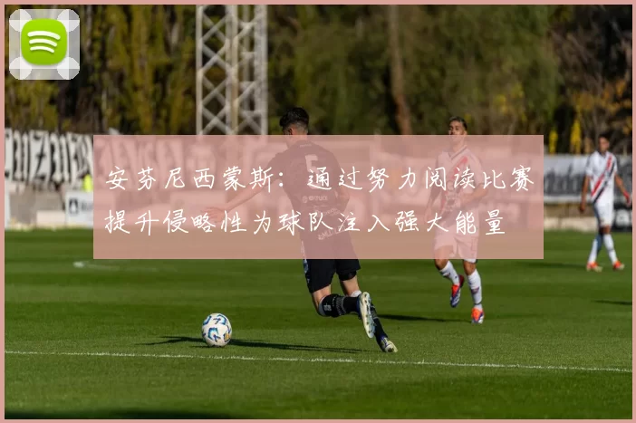安芬尼西蒙斯：通过努力阅读比赛提升侵略性为球队注入强大能量