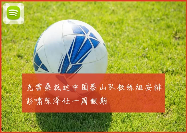 克雷桑抵达中国泰山队教练组安排彭啸陈泽仕一周假期