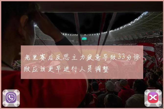 老里赛后反思主力疲惫导致33分惨败应该更早进行人员调整